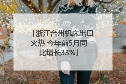 浙江台州机床出口火热 今年前5月同比增长33%