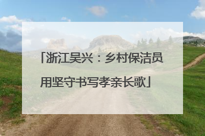 浙江吴兴：乡村保洁员用坚守书写孝亲长歌