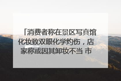消费者称在景区写真馆化妆致双眼化学灼伤，店家称或因其卸妆不当 市场监管部门介入