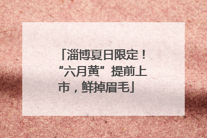 淄博夏日限定！“六月黄”提前上市，鲜掉眉毛