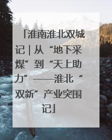 淮南淮北双城记｜从“地下采煤”到“天上助力”——淮北“双新”产业突围记