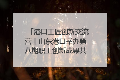 港口工匠创新交流营｜山东港口举办第八期职工创新成果共享交流活动