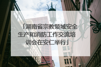 湖南省宗教领域安全生产和消防工作交流培训会在安仁举行