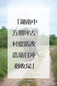 湖南中方荆坪古村提质改造项目冲刺收尾