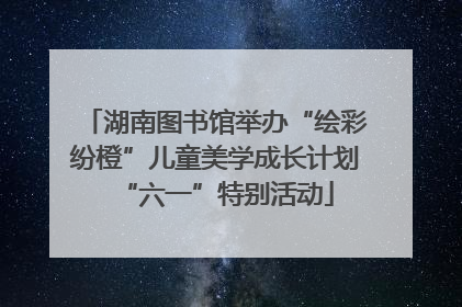 湖南图书馆举办“绘彩纷橙”儿童美学成长计划“六一”特别活动