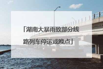 湖南大暴雨致部分线路列车停运或晚点