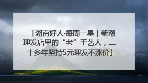 湖南好人·每周一星｜新潮理发店里的“老”手艺人，二十多年坚持5元理发不涨价