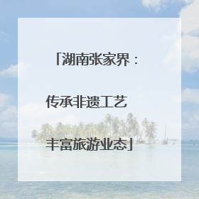 湖南张家界：传承非遗工艺 丰富旅游业态