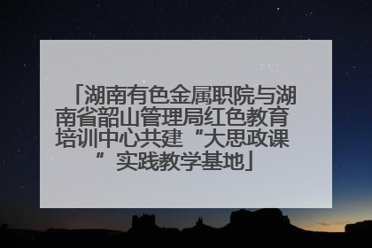 湖南有色金属职院与湖南省韶山管理局红色教育培训中心共建“大思政课”实践教学基地