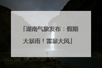 湖南气象发布：假期大暴雨！雷暴大风