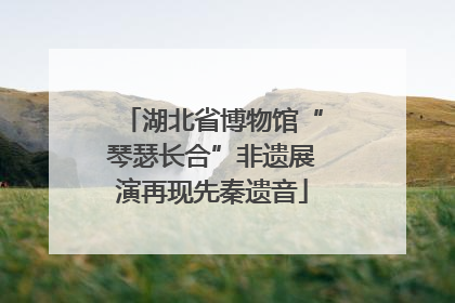 湖北省博物馆“琴瑟长合”非遗展演再现先秦遗音