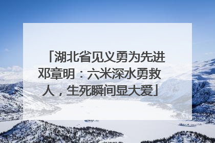 湖北省见义勇为先进邓章明：六米深水勇救人，生死瞬间显大爱