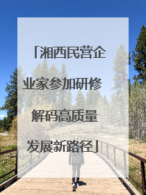湘西民营企业家参加研修 解码高质量发展新路径