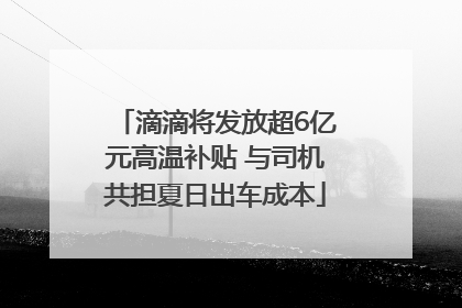 滴滴将发放超6亿元高温补贴 与司机共担夏日出车成本