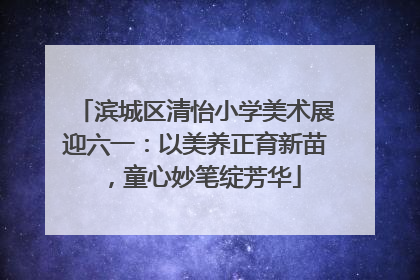 滨城区清怡小学美术展迎六一：以美养正育新苗，童心妙笔绽芳华