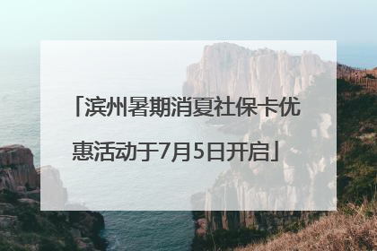 滨州暑期消夏社保卡优惠活动于7月5日开启