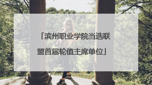 滨州职业学院当选联盟首届轮值主席单位
