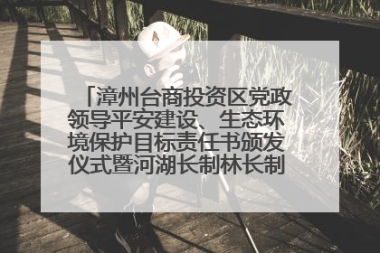 漳州台商投资区党政领导平安建设、生态环境保护目标责任书颁发仪式暨河湖长制林长制工作会议召开