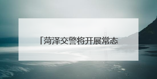 菏泽交警将开展常态化渣土车整治行动！