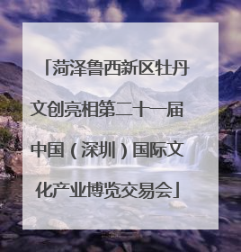 菏泽鲁西新区牡丹文创亮相第二十一届中国（深圳）国际文化产业博览交易会