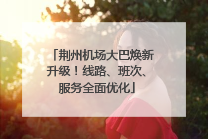 荆州机场大巴焕新升级！线路、班次、服务全面优化