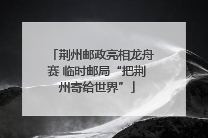 荆州邮政亮相龙舟赛 临时邮局“把荆州寄给世界”