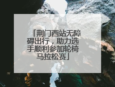 荆门西站无障碍出行，助力选手顺利参加轮椅马拉松赛