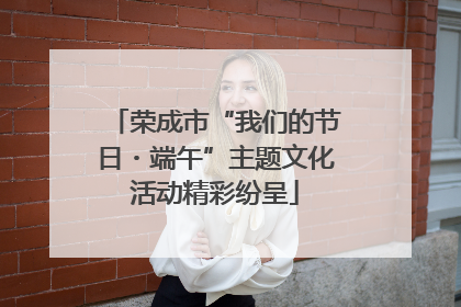荣成市“我们的节日・端午”主题文化活动精彩纷呈