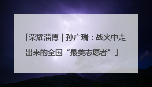 荣耀淄博｜孙广瑞：战火中走出来的全国“最美志愿者”