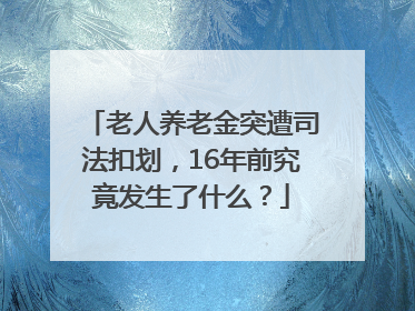 老人养老金突遭司法扣划，16年前究竟发生了什么？