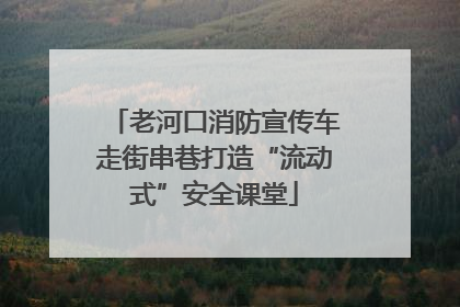 老河口消防宣传车走街串巷打造“流动式”安全课堂