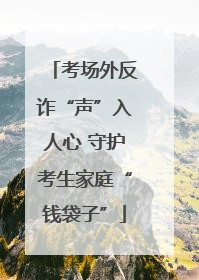 考场外反诈“声”入人心 守护考生家庭“钱袋子”