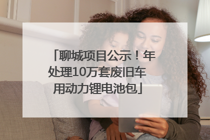 聊城项目公示！年处理10万套废旧车用动力锂电池包