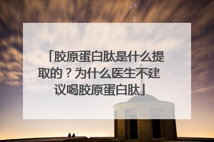 胶原蛋白肽是什么提取的？为什么医生不建议喝胶原蛋白肽