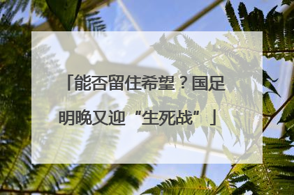 能否留住希望？国足明晚又迎“生死战”
