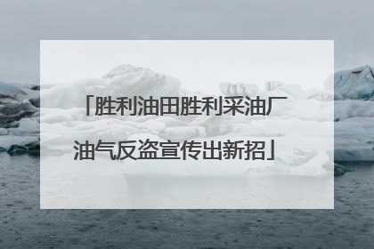 胜利油田胜利采油厂油气反盗宣传出新招