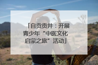 自贡贡井：开展青少年“中医文化启蒙之旅”活动