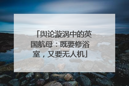 舆论漩涡中的英国航母：既要修浴室，又要无人机