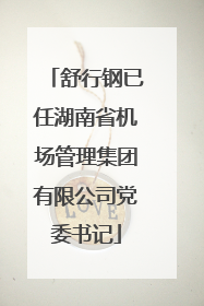 舒行钢已任湖南省机场管理集团有限公司党委书记