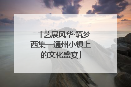 艺展风华·筑梦西集—通州小镇上的文化盛宴
