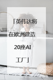 英伟达将在欧洲建造20座AI工厂