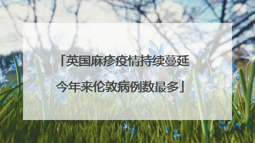 英国麻疹疫情持续蔓延 今年来伦敦病例数最多