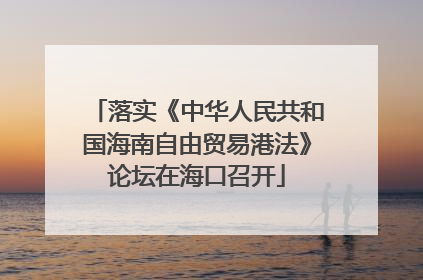 落实《中华人民共和国海南自由贸易港法》论坛在海口召开