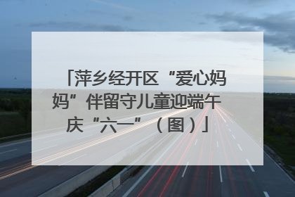 萍乡经开区“爱心妈妈”伴留守儿童迎端午庆“六一”（图）