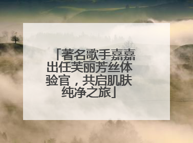 著名歌手嘉嘉出任芙丽芳丝体验官，共启肌肤纯净之旅