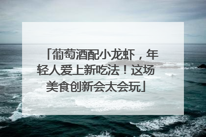 葡萄酒配小龙虾，年轻人爱上新吃法！这场美食创新会太会玩