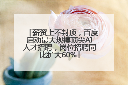 薪资上不封顶，百度启动最大规模顶尖AI人才招聘，岗位招聘同比扩大60%