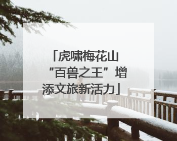 虎啸梅花山 “百兽之王”增添文旅新活力