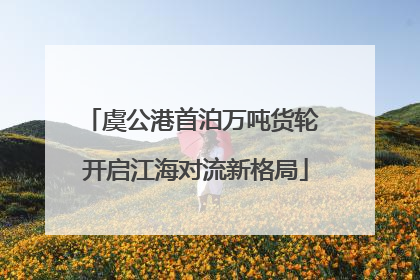 虞公港首泊万吨货轮 开启江海对流新格局