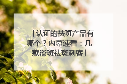 认证的祛斑产品有哪个？内幕速看：几款淡斑祛斑刺客